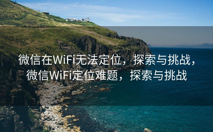 微信在WiFi无法定位，探索与挑战，微信WiFi定位难题，探索与挑战