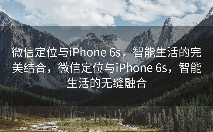 微信定位与iPhone 6s，智能生活的完美结合，微信定位与iPhone 6s，智能生活的无缝融合