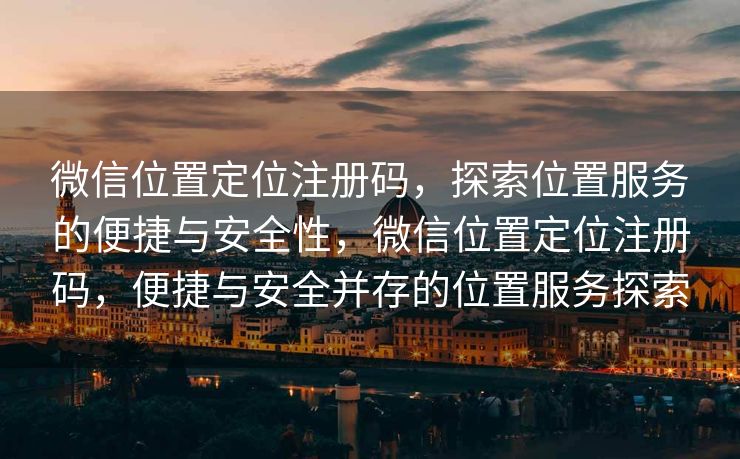 微信位置定位注册码，探索位置服务的便捷与安全性，微信位置定位注册码，便捷与安全并存的位置服务探索