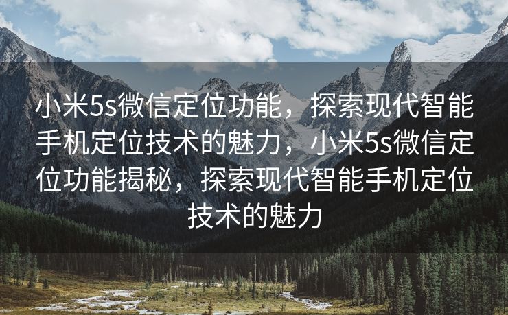 小米5s微信定位功能，探索现代智能手机定位技术的魅力，小米5s微信定位功能揭秘，探索现代智能手机定位技术的魅力