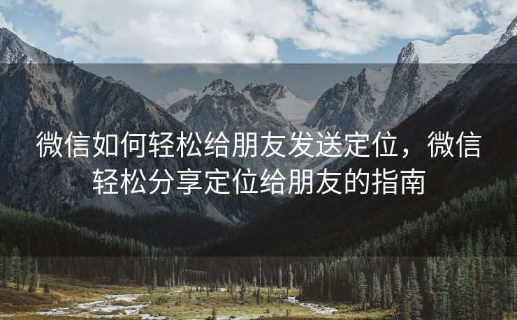 微信如何轻松给朋友发送定位，微信轻松分享定位给朋友的指南