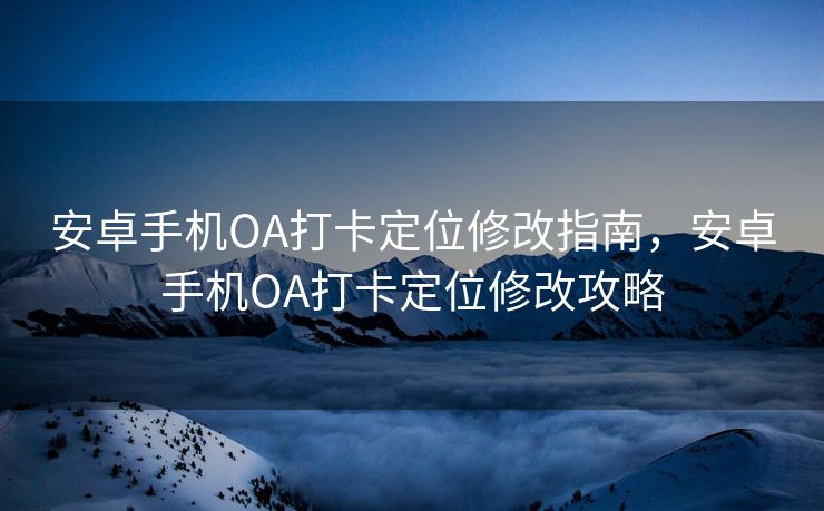 安卓手机OA打卡定位修改指南，安卓手机OA打卡定位修改攻略