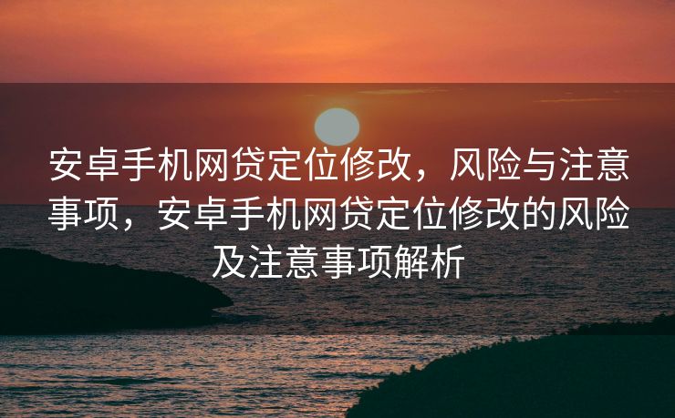 安卓手机网贷定位修改，风险与注意事项，安卓手机网贷定位修改的风险及注意事项解析