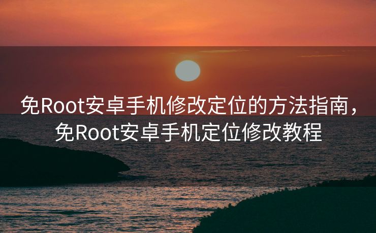 免Root安卓手机修改定位的方法指南，免Root安卓手机定位修改教程