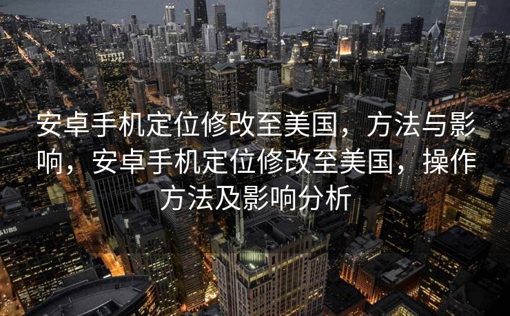 安卓手机定位修改至美国，方法与影响，安卓手机定位修改至美国，操作方法及影响分析