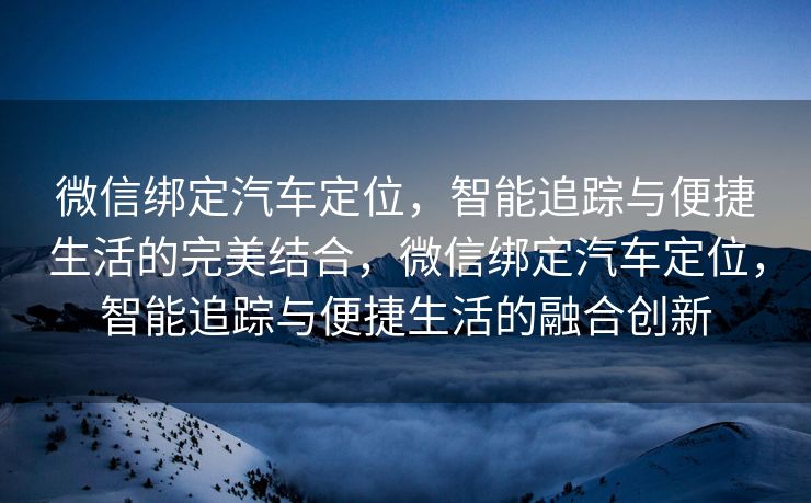微信绑定汽车定位，智能追踪与便捷生活的完美结合，微信绑定汽车定位，智能追踪与便捷生活的融合创新