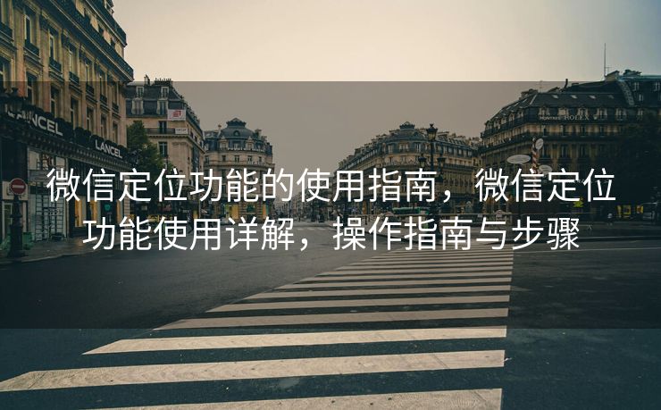 微信定位功能的使用指南，微信定位功能使用详解，操作指南与步骤