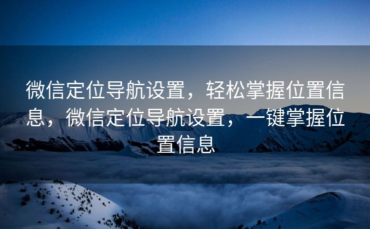 微信定位导航设置，轻松掌握位置信息，微信定位导航设置，一键掌握位置信息