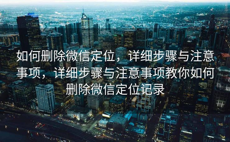 如何删除微信定位，详细步骤与注意事项，详细步骤与注意事项教你如何删除微信定位记录