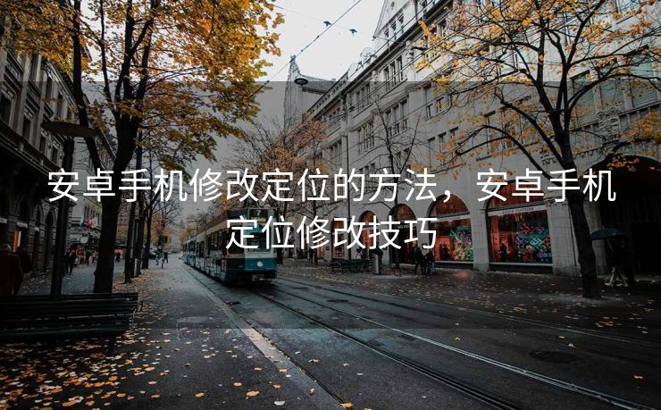 安卓手机修改定位的方法，安卓手机定位修改技巧