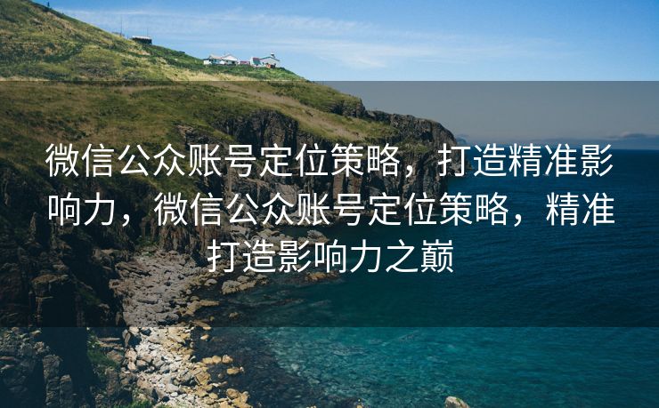 微信公众账号定位策略，打造精准影响力，微信公众账号定位策略，精准打造影响力之巅