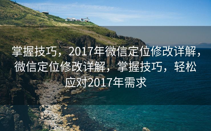 掌握技巧，2017年微信定位修改详解，微信定位修改详解，掌握技巧，轻松应对2017年需求