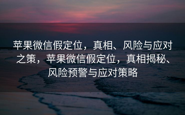 苹果微信假定位，真相、风险与应对之策，苹果微信假定位，真相揭秘、风险预警与应对策略