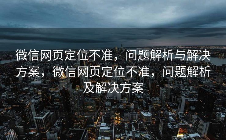 微信网页定位不准，问题解析与解决方案，微信网页定位不准，问题解析及解决方案