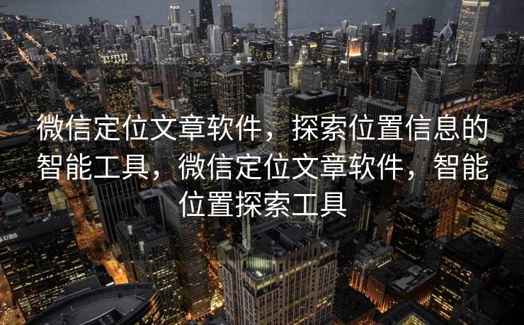 微信定位文章软件，探索位置信息的智能工具，微信定位文章软件，智能位置探索工具