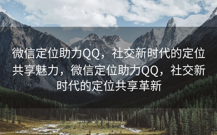 微信定位助力QQ，社交新时代的定位共享魅力，微信定位助力QQ，社交新时代的定位共享革新