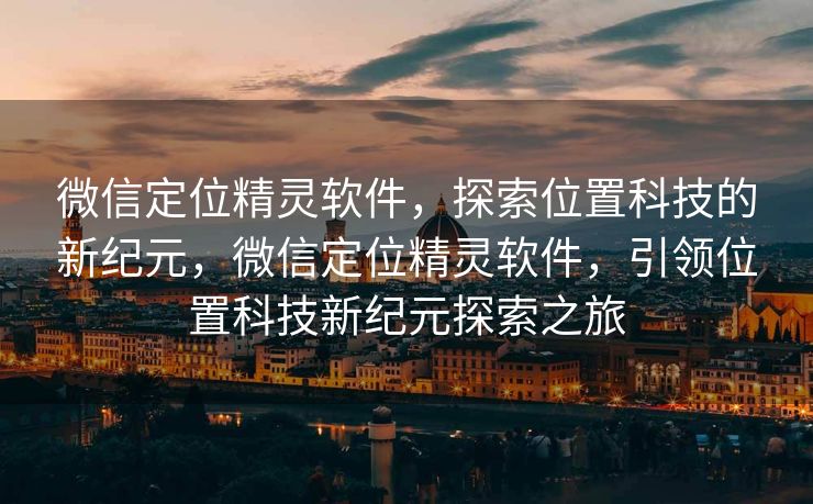 微信定位精灵软件，探索位置科技的新纪元，微信定位精灵软件，引领位置科技新纪元探索之旅