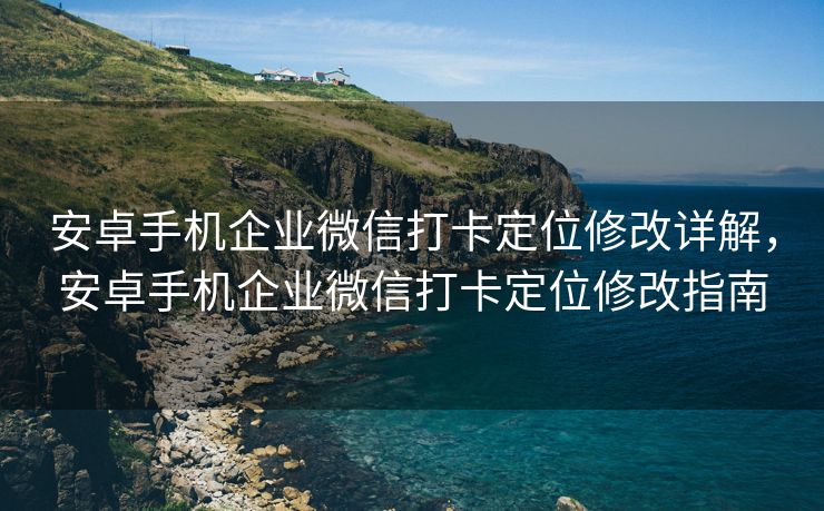 安卓手机企业微信打卡定位修改详解，安卓手机企业微信打卡定位修改指南