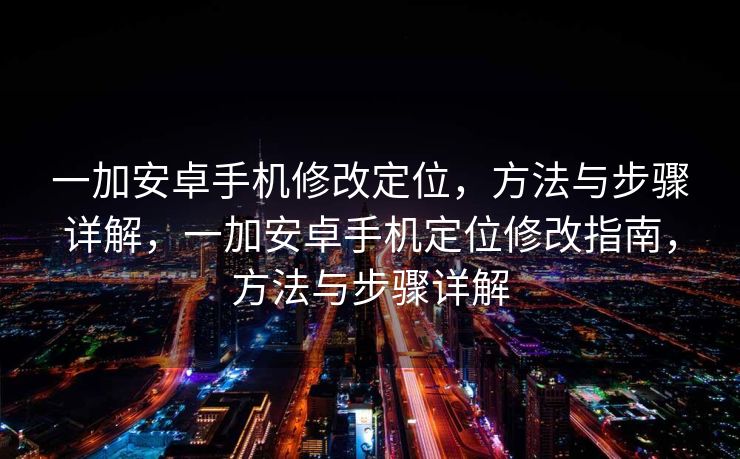 一加安卓手机修改定位，方法与步骤详解，一加安卓手机定位修改指南，方法与步骤详解