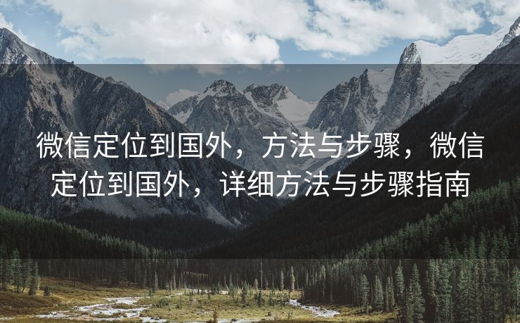 微信定位到国外，方法与步骤，微信定位到国外，详细方法与步骤指南