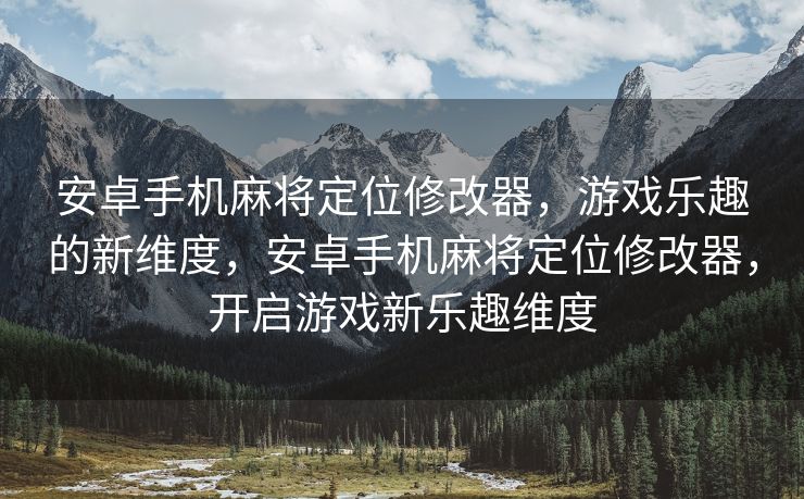 安卓手机麻将定位修改器，游戏乐趣的新维度，安卓手机麻将定位修改器，开启游戏新乐趣维度