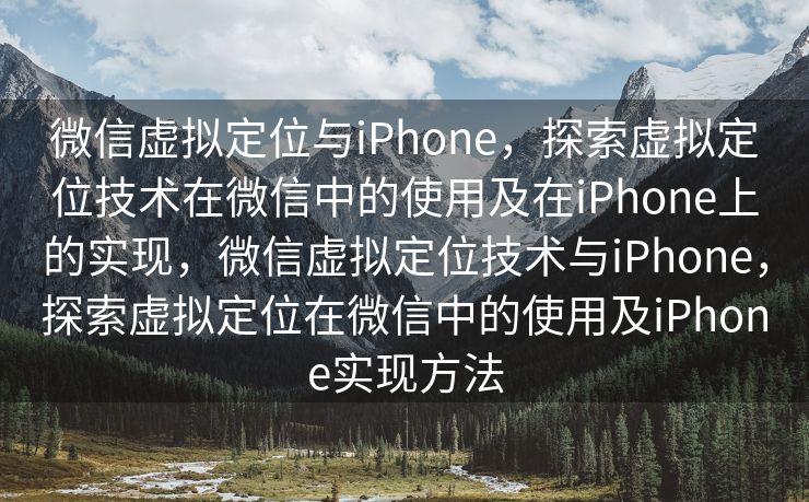 微信虚拟定位与iPhone，探索虚拟定位技术在微信中的使用及在iPhone上的实现，微信虚拟定位技术与iPhone，探索虚拟定位在微信中的使用及iPhone实现方法