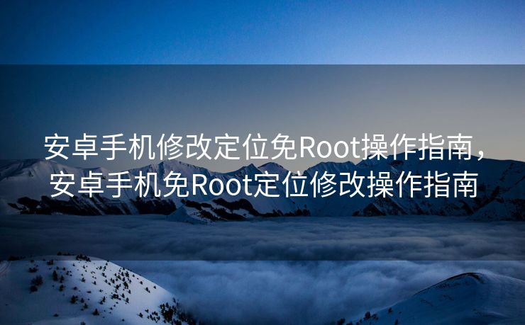 安卓手机修改定位免Root操作指南，安卓手机免Root定位修改操作指南