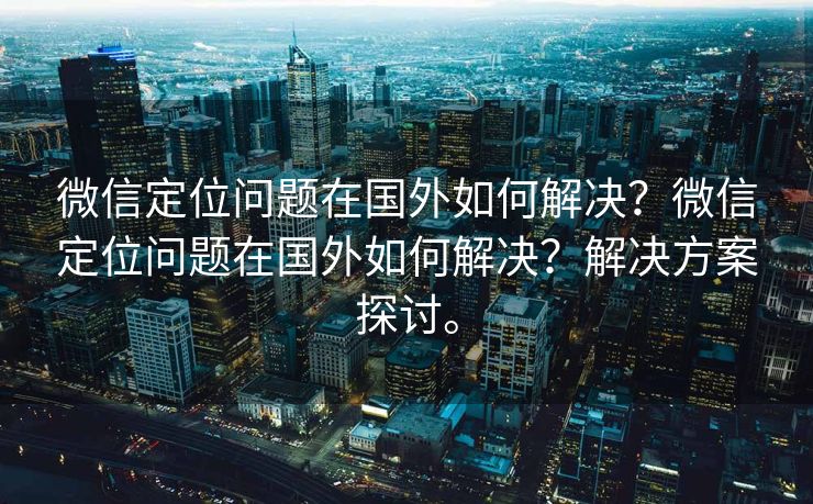 微信定位问题在国外如何解决？微信定位问题在国外如何解决？解决方案探讨。