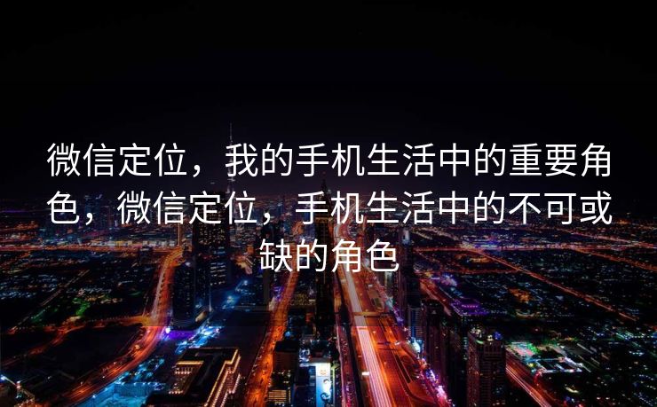 微信定位，我的手机生活中的重要角色，微信定位，手机生活中的不可或缺的角色