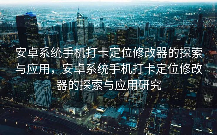 安卓系统手机打卡定位修改器的探索与应用，安卓系统手机打卡定位修改器的探索与应用研究