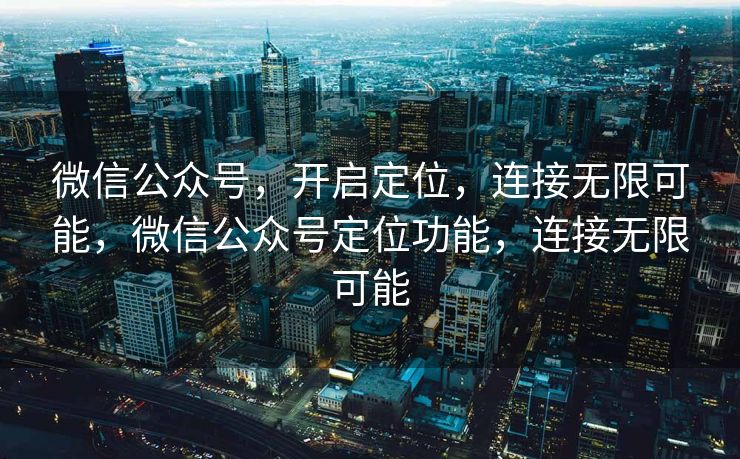 微信公众号，开启定位，连接无限可能，微信公众号定位功能，连接无限可能