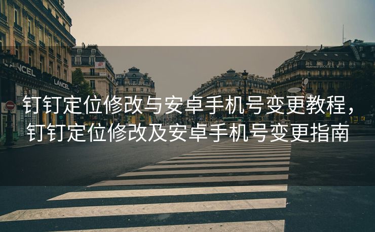 钉钉定位修改与安卓手机号变更教程，钉钉定位修改及安卓手机号变更指南