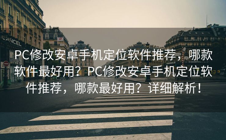 PC修改安卓手机定位软件推荐，哪款软件最好用？PC修改安卓手机定位软件推荐，哪款最好用？详细解析！