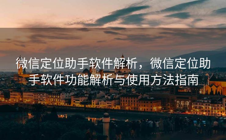 微信定位助手软件解析，微信定位助手软件功能解析与使用方法指南