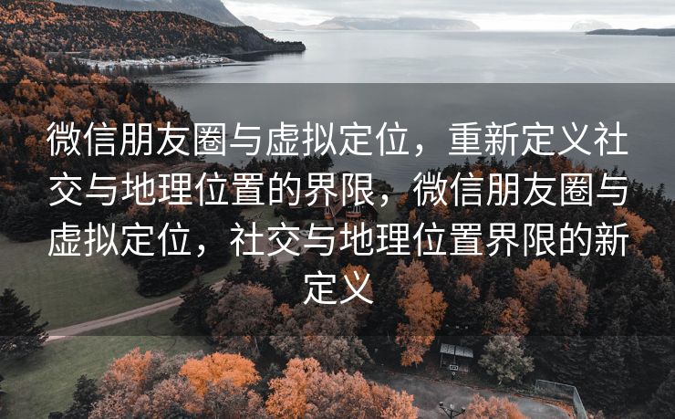 微信朋友圈与虚拟定位，重新定义社交与地理位置的界限，微信朋友圈与虚拟定位，社交与地理位置界限的新定义