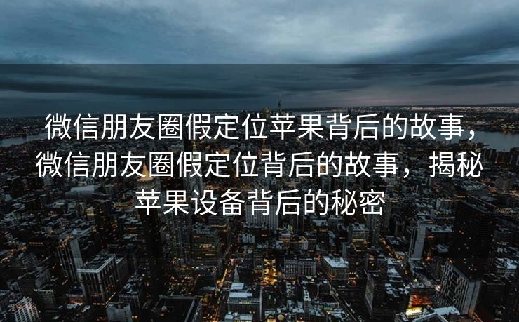 微信朋友圈假定位苹果背后的故事，微信朋友圈假定位背后的故事，揭秘苹果设备背后的秘密