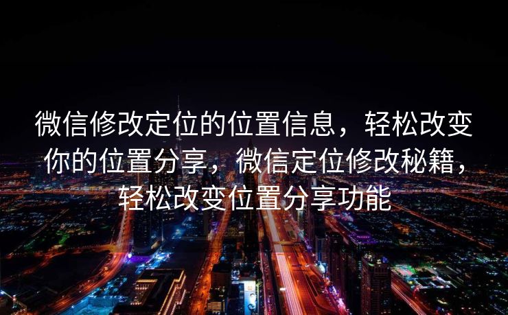 微信修改定位的位置信息，轻松改变你的位置分享，微信定位修改秘籍，轻松改变位置分享功能