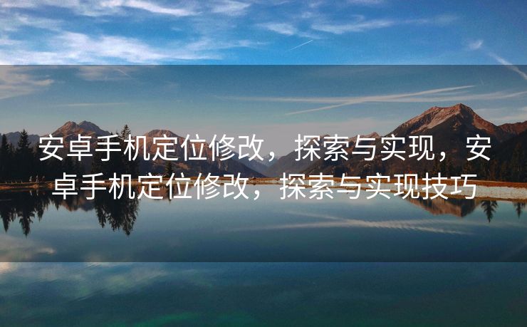 安卓手机定位修改，探索与实现，安卓手机定位修改，探索与实现技巧