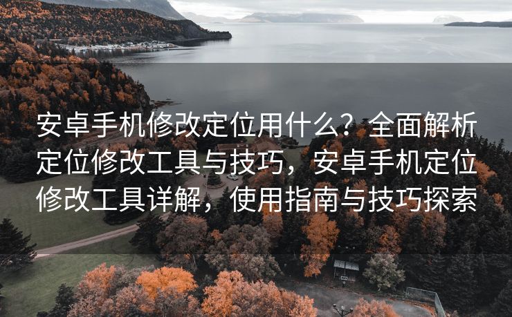 安卓手机修改定位用什么？全面解析定位修改工具与技巧，安卓手机定位修改工具详解，使用指南与技巧探索
