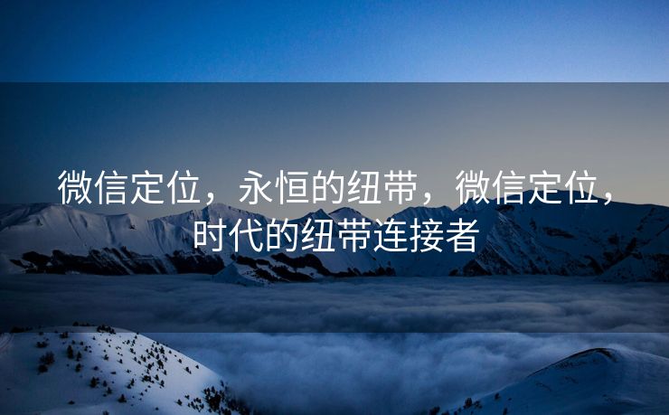 微信定位，永恒的纽带，微信定位，时代的纽带连接者