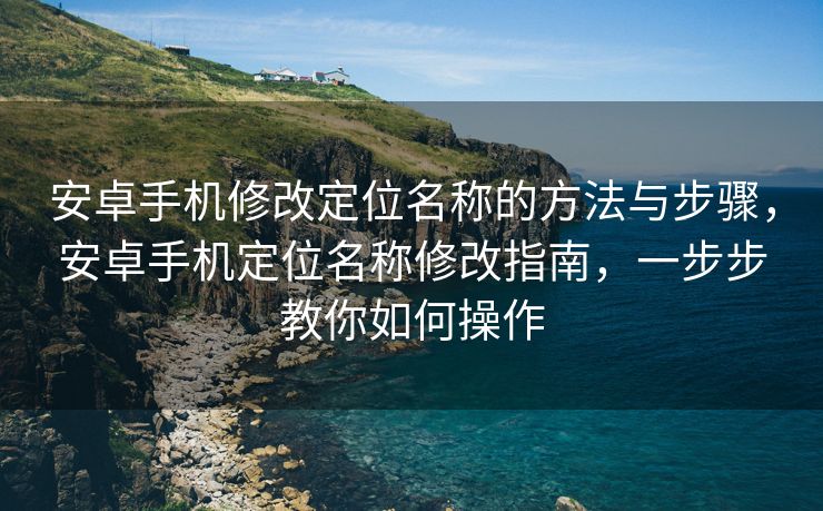 安卓手机修改定位名称的方法与步骤，安卓手机定位名称修改指南，一步步教你如何操作
