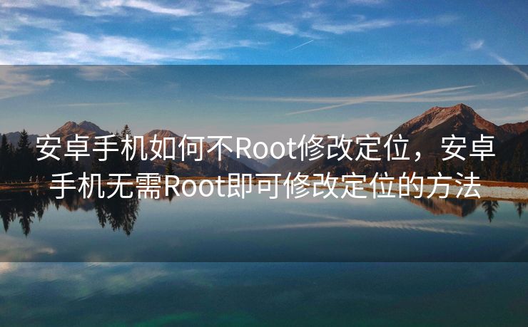 安卓手机如何不Root修改定位，安卓手机无需Root即可修改定位的方法