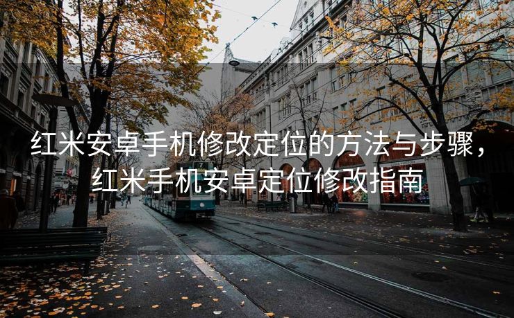 红米安卓手机修改定位的方法与步骤，红米手机安卓定位修改指南