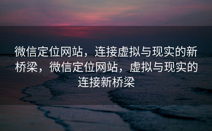 微信定位网站，连接虚拟与现实的新桥梁，微信定位网站，虚拟与现实的连接新桥梁