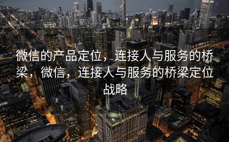 微信的产品定位，连接人与服务的桥梁，微信，连接人与服务的桥梁定位战略