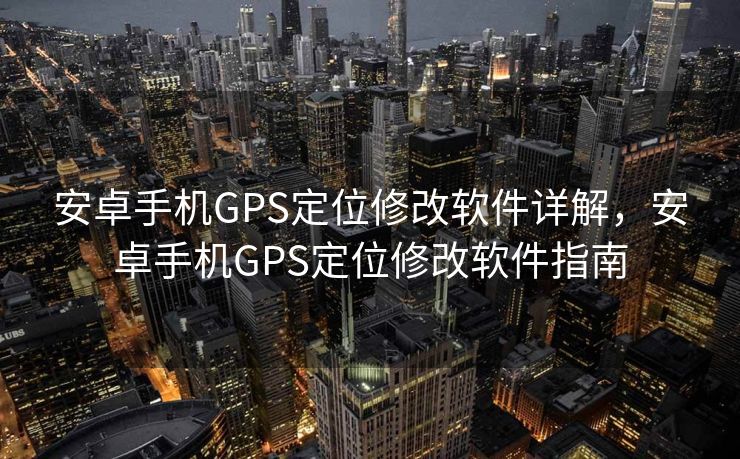 安卓手机GPS定位修改软件详解，安卓手机GPS定位修改软件指南