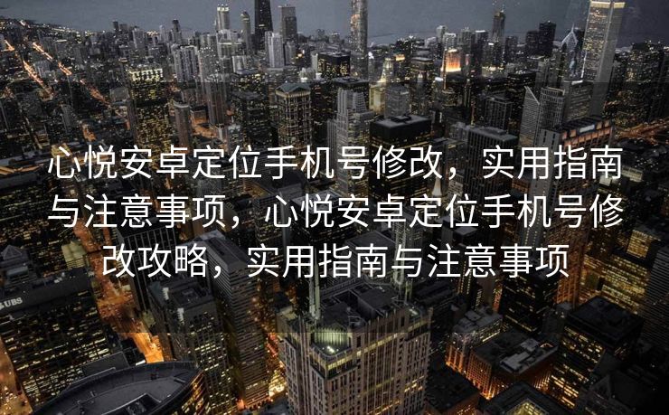心悦安卓定位手机号修改，实用指南与注意事项，心悦安卓定位手机号修改攻略，实用指南与注意事项