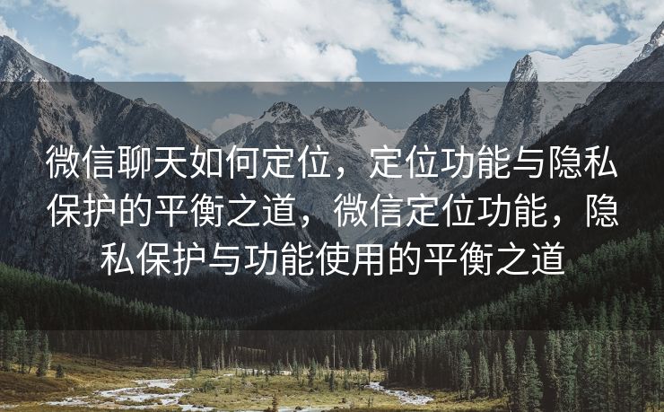 微信聊天如何定位，定位功能与隐私保护的平衡之道，微信定位功能，隐私保护与功能使用的平衡之道