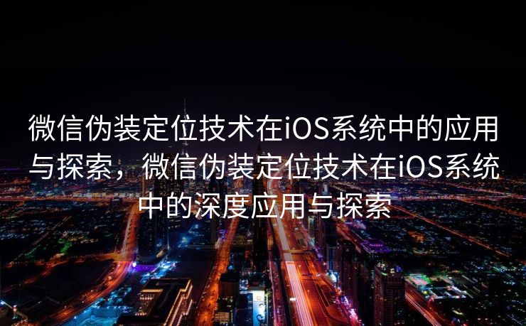 微信伪装定位技术在iOS系统中的应用与探索，微信伪装定位技术在iOS系统中的深度应用与探索