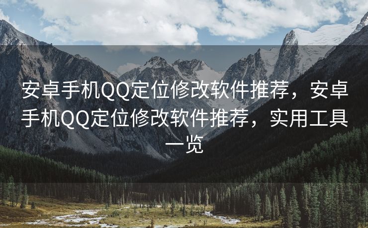 安卓手机QQ定位修改软件推荐，安卓手机QQ定位修改软件推荐，实用工具一览